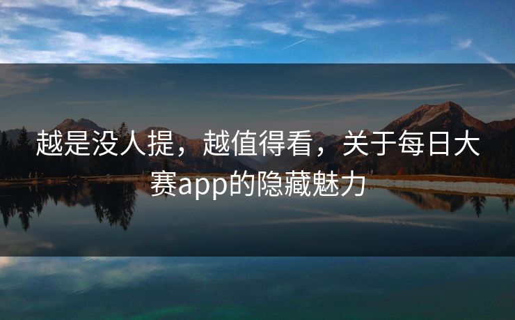 越是没人提，越值得看，关于每日大赛app的隐藏魅力
