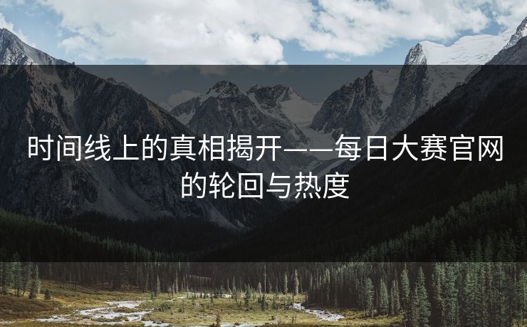 时间线上的真相揭开——每日大赛官网的轮回与热度 时间线上的真相揭开——每日大赛官网的轮回与热度