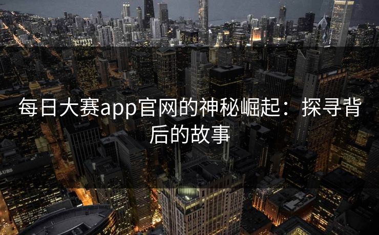 每日大赛app官网的神秘崛起：探寻背后的故事
