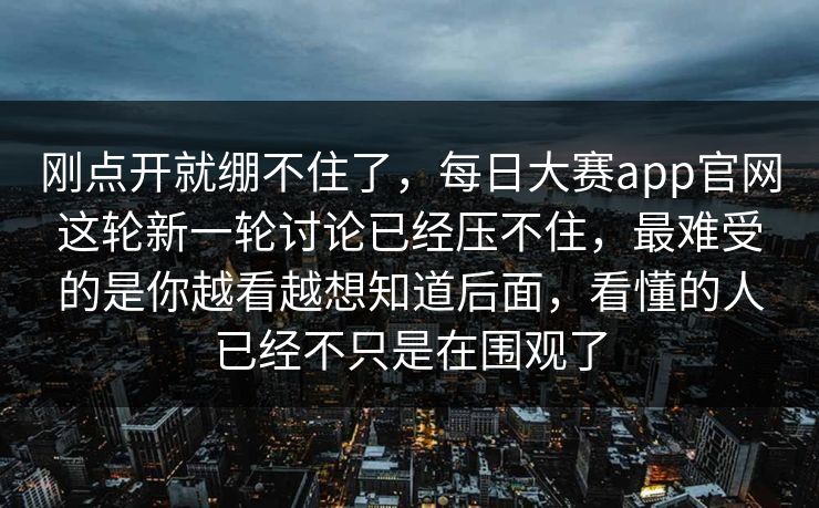 刚点开就绷不住了,每日大赛app官网这轮新一轮讨论已经压不住,最难受的是你越看越想知道后面,看懂的人已经不只是在围观了 刚点开就绷不住了,每日大赛app官网这轮新一轮讨论已经压不住,最难受的是你越看越想知道后面,看懂的人已经不只是在围观了