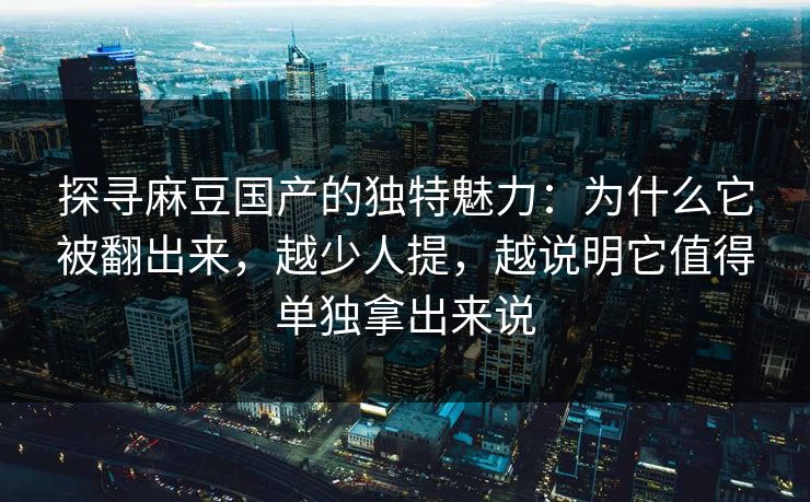 探寻麻豆国产的独特魅力:为什么它被翻出来,越少人提,越说明它值得单独拿出来说 探寻麻豆国产的独特魅力:为什么它被翻出来,越少人提,越说明它值得单独拿出来说