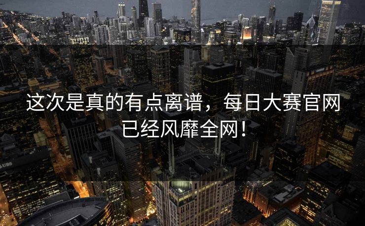 这次是真的有点离谱,每日大赛官网已经风靡全网! 这次是真的有点离谱,每日大赛官网已经风靡全网!