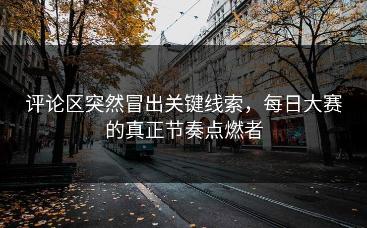 评论区突然冒出关键线索,每日大赛的真正节奏点燃者 评论区突然冒出关键线索,每日大赛的真正节奏点燃者