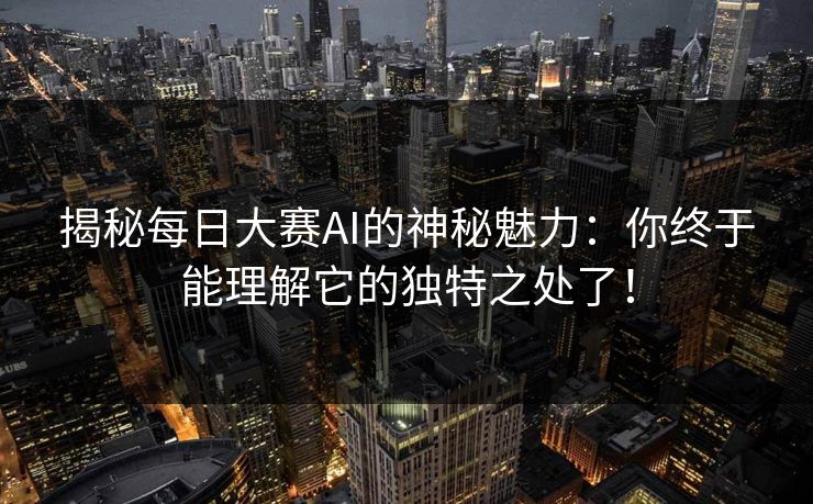 揭秘每日大赛AI的神秘魅力:你终于能理解它的独特之处了! 揭秘每日大赛AI的神秘魅力:你终于能理解它的独特之处了!