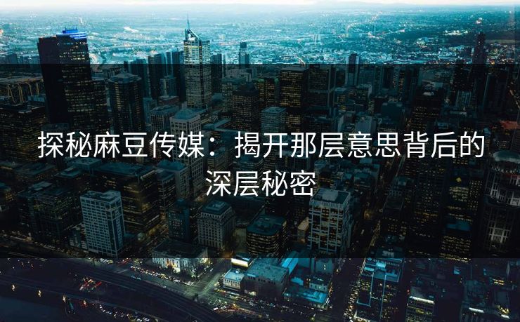 探秘麻豆传媒：揭开那层意思背后的深层秘密