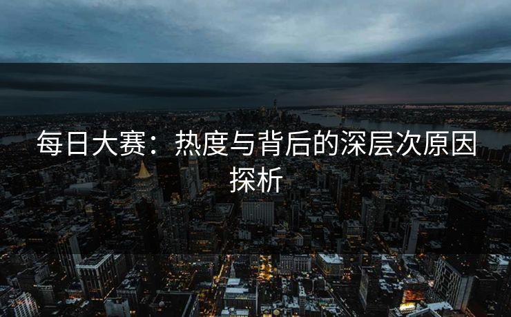 每日大赛:热度与背后的深层次原因探析 每日大赛:热度与背后的深层次原因探析