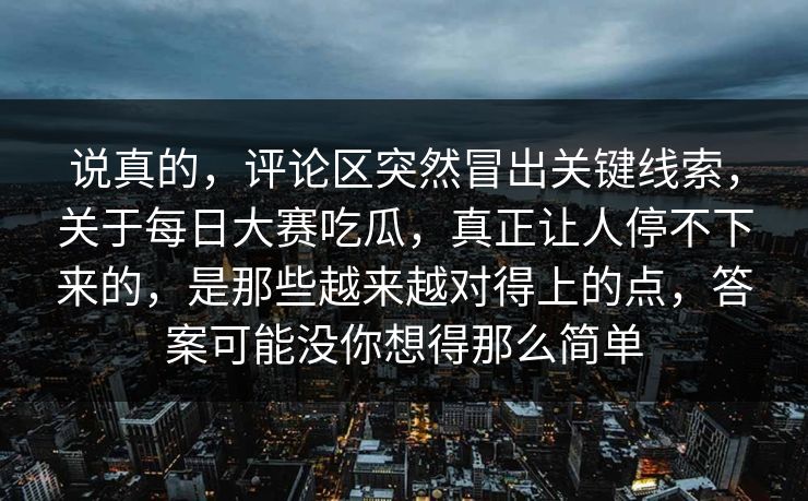 说真的,评论区突然冒出关键线索,关于每日大赛吃瓜,真正让人停不下来的,是那些越来越对得上的点,答案可能没你想得那么简单 说真的,评论区突然冒出关键线索,关于每日大赛吃瓜,真正让人停不下来的,是那些越来越对得上的点,答案可能没你想得那么简单