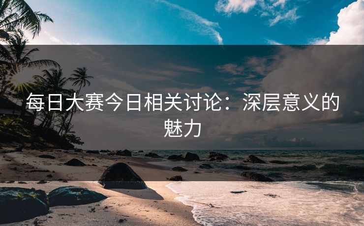 每日大赛今日相关讨论:深层意义的魅力 每日大赛今日相关讨论:深层意义的魅力