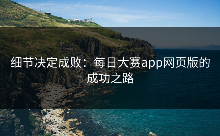 细节决定成败:每日大赛app网页版的成功之路 细节决定成败:每日大赛app网页版的成功之路