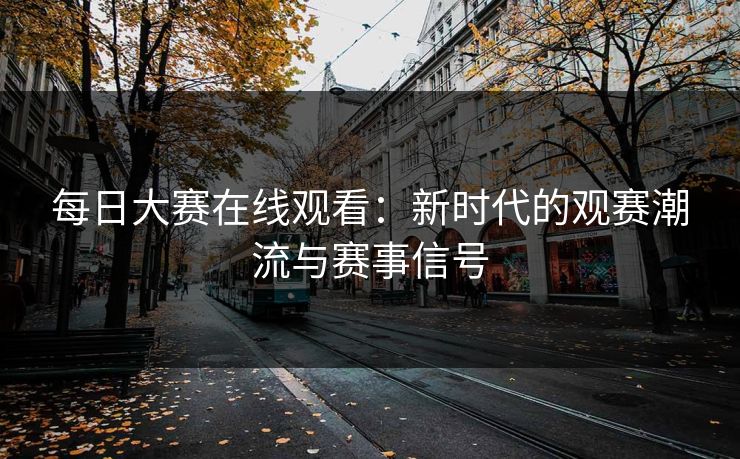 每日大赛在线观看：新时代的观赛潮流与赛事信号