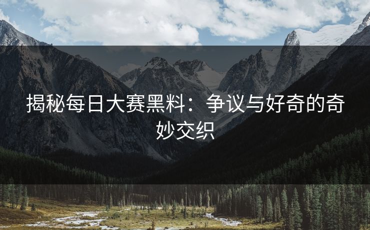 揭秘每日大赛黑料：争议与好奇的奇妙交织