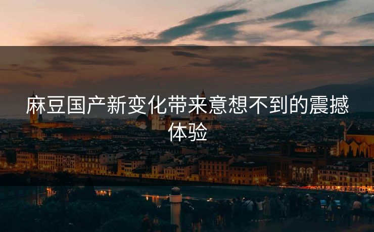麻豆国产新变化带来意想不到的震撼体验