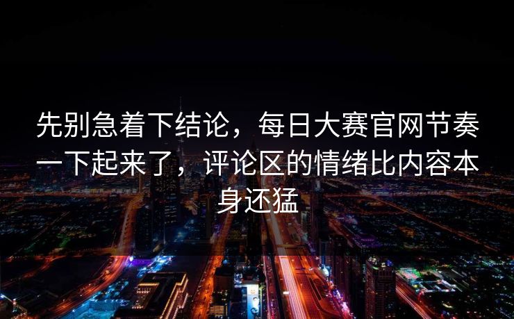 先别急着下结论,每日大赛官网节奏一下起来了,评论区的情绪比内容本身还猛 先别急着下结论,每日大赛官网节奏一下起来了,评论区的情绪比内容本身还猛