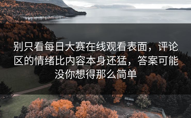 别只看每日大赛在线观看表面，评论区的情绪比内容本身还猛，答案可能没你想得那么简单