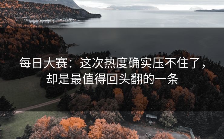 每日大赛：这次热度确实压不住了，却是最值得回头翻的一条