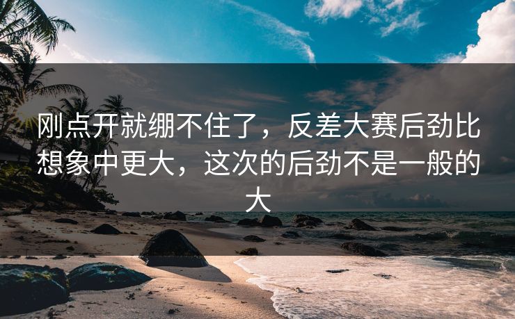 刚点开就绷不住了，反差大赛后劲比想象中更大，这次的后劲不是一般的大