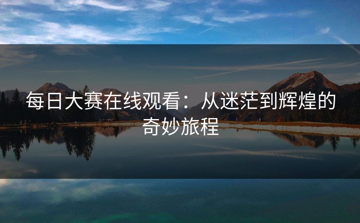 每日大赛在线观看：从迷茫到辉煌的奇妙旅程