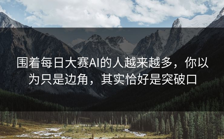 围着每日大赛AI的人越来越多，你以为只是边角，其实恰好是突破口