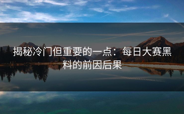 揭秘冷门但重要的一点：每日大赛黑料的前因后果