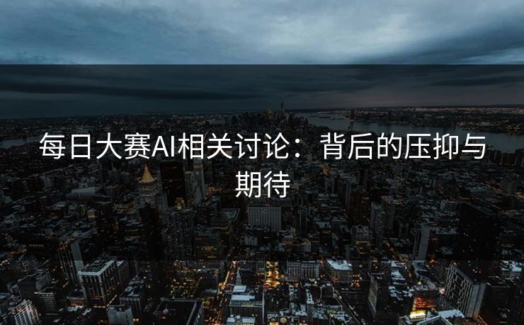 每日大赛AI相关讨论：背后的压抑与期待
