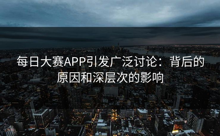 每日大赛APP引发广泛讨论：背后的原因和深层次的影响