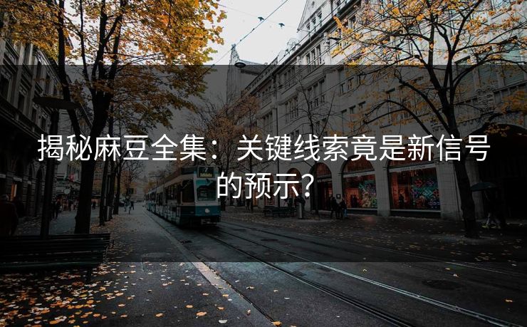 揭秘麻豆全集：关键线索竟是新信号的预示？