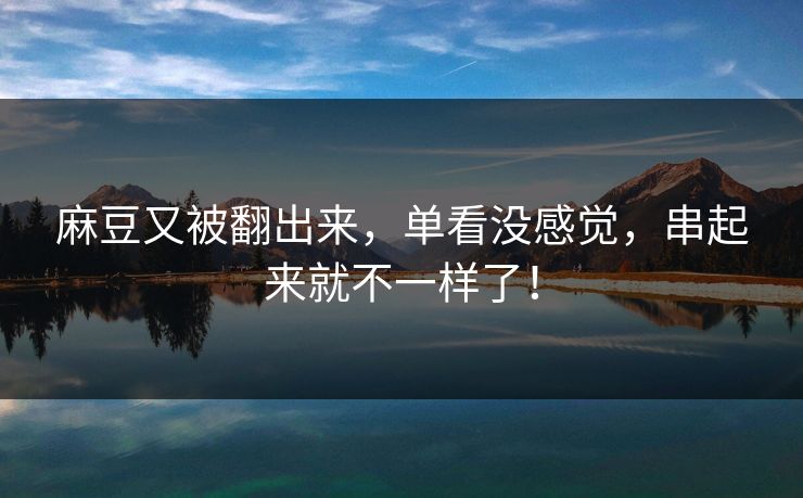 麻豆又被翻出来，单看没感觉，串起来就不一样了！