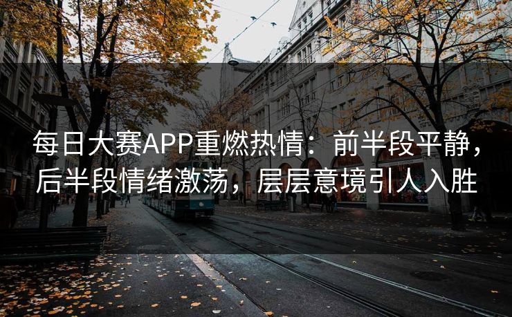 每日大赛APP重燃热情:前半段平静,后半段情绪激荡,层层意境引人入胜 每日大赛APP重燃热情:前半段平静,后半段情绪激荡,层层意境引人入胜