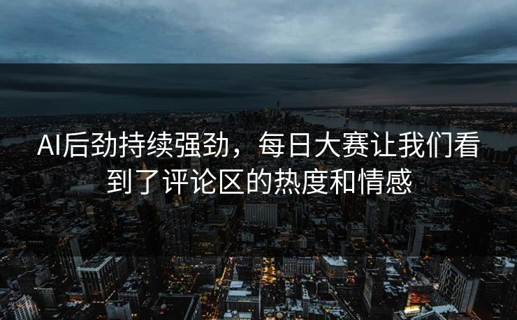 AI后劲持续强劲，每日大赛让我们看到了评论区的热度和情感
