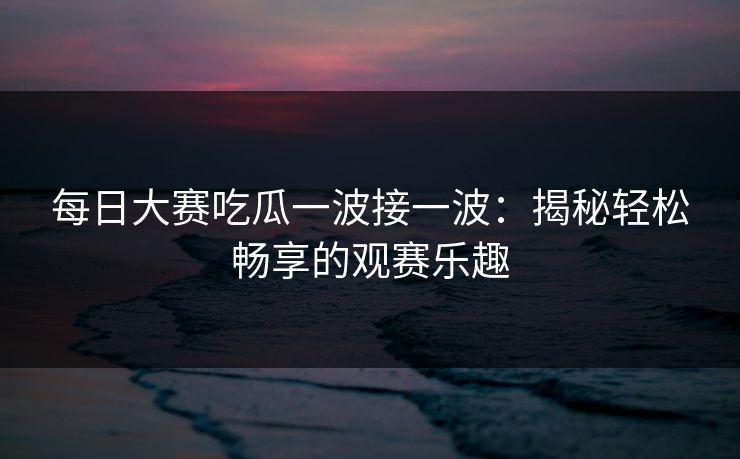 每日大赛吃瓜一波接一波：揭秘轻松畅享的观赛乐趣
