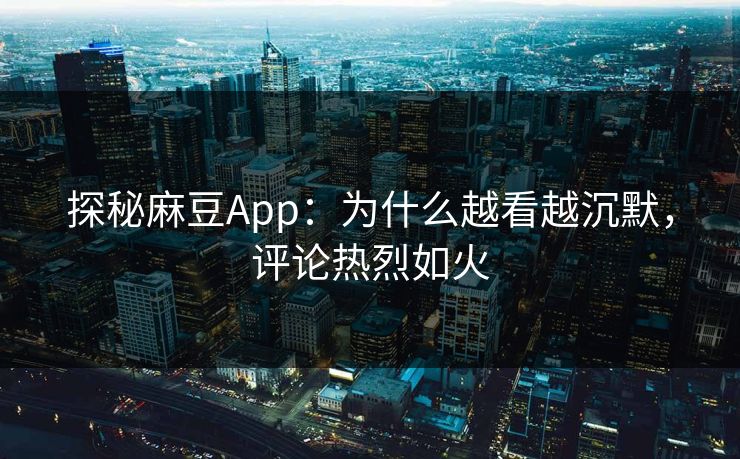 探秘麻豆App：为什么越看越沉默，评论热烈如火