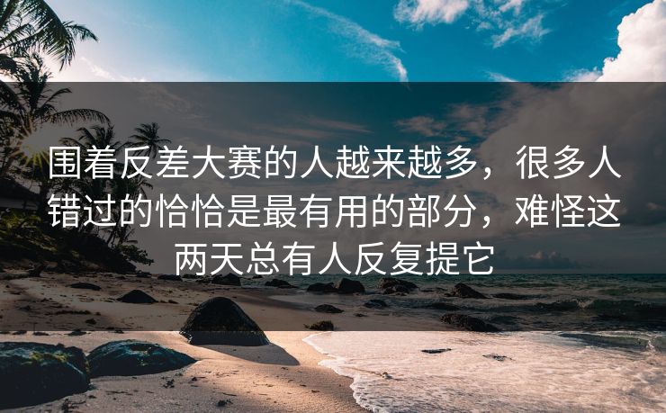 围着反差大赛的人越来越多,很多人错过的恰恰是最有用的部分,难怪这两天总有人反复提它 围着反差大赛的人越来越多,很多人错过的恰恰是最有用的部分,难怪这两天总有人反复提它