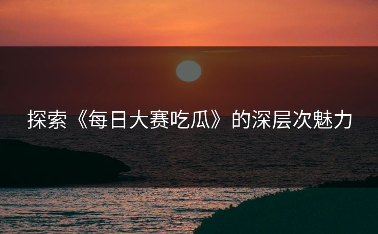 探索《每日大赛吃瓜》的深层次魅力