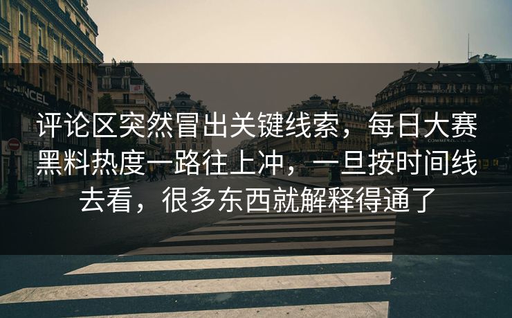 评论区突然冒出关键线索，每日大赛黑料热度一路往上冲，一旦按时间线去看，很多东西就解释得通了