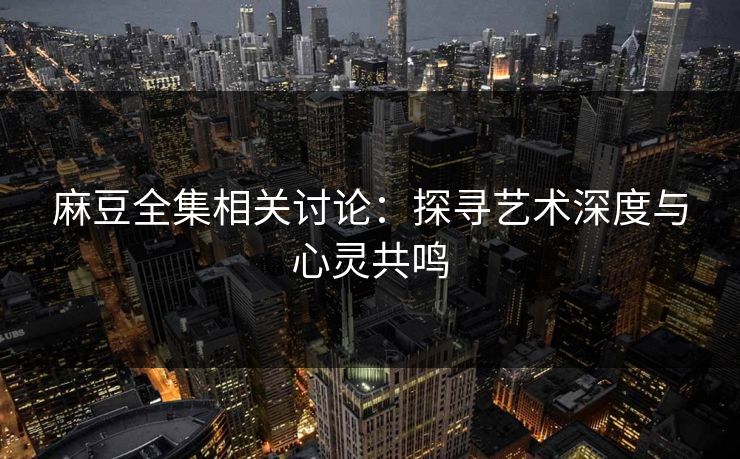 麻豆全集相关讨论：探寻艺术深度与心灵共鸣