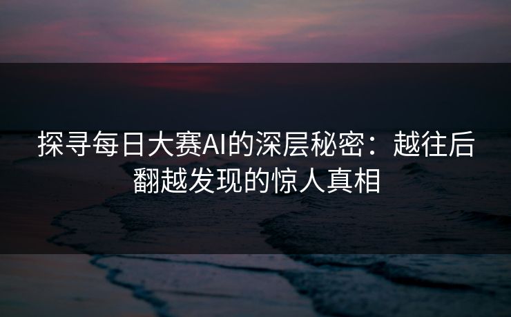 探寻每日大赛AI的深层秘密：越往后翻越发现的惊人真相