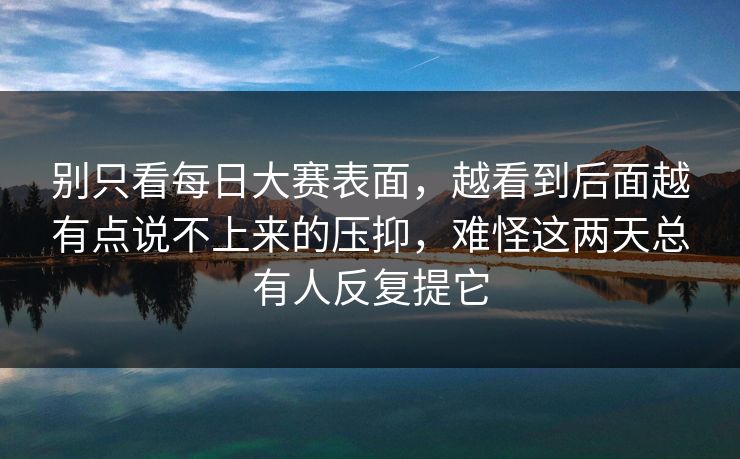 别只看每日大赛表面,越看到后面越有点说不上来的压抑,难怪这两天总有人反复提它 别只看每日大赛表面,越看到后面越有点说不上来的压抑,难怪这两天总有人反复提它