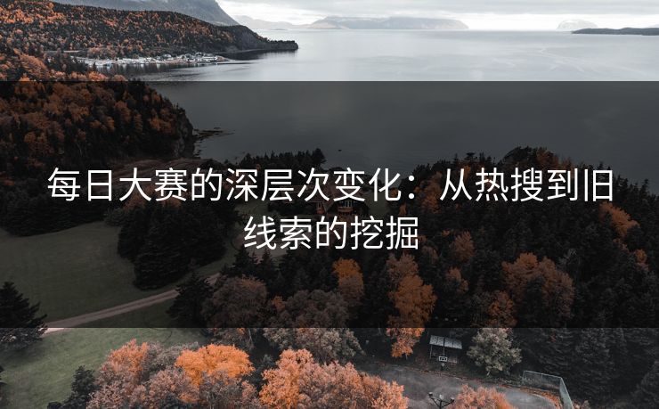 每日大赛的深层次变化：从热搜到旧线索的挖掘