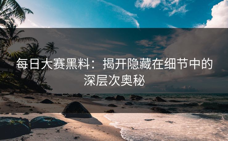 每日大赛黑料：揭开隐藏在细节中的深层次奥秘