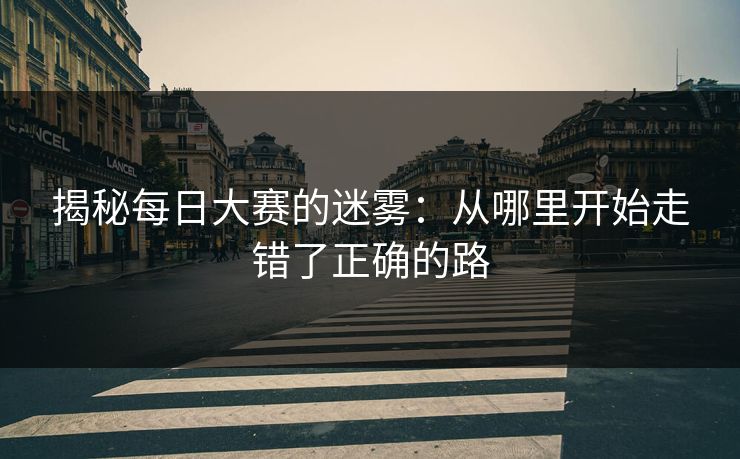揭秘每日大赛的迷雾:从哪里开始走错了正确的路 揭秘每日大赛的迷雾:从哪里开始走错了正确的路