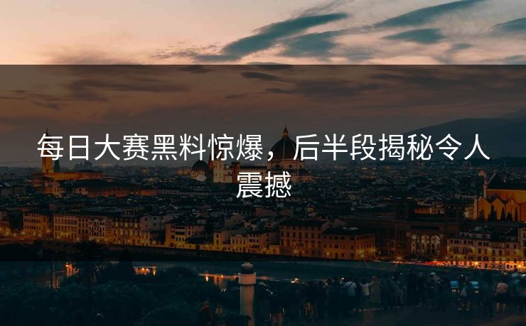 每日大赛黑料惊爆,后半段揭秘令人震撼 每日大赛黑料惊爆,后半段揭秘令人震撼