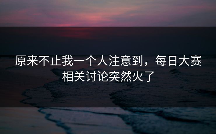 原来不止我一个人注意到,每日大赛相关讨论突然火了 原来不止我一个人注意到,每日大赛相关讨论突然火了