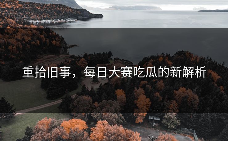 重拾旧事,每日大赛吃瓜的新解析 重拾旧事,每日大赛吃瓜的新解析
