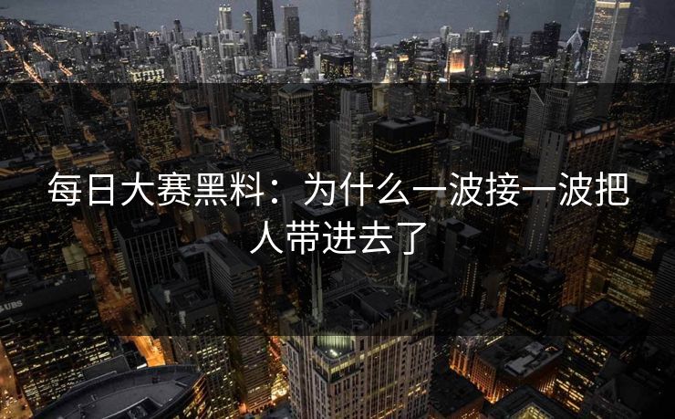 每日大赛黑料:为什么一波接一波把人带进去了 每日大赛黑料:为什么一波接一波把人带进去了