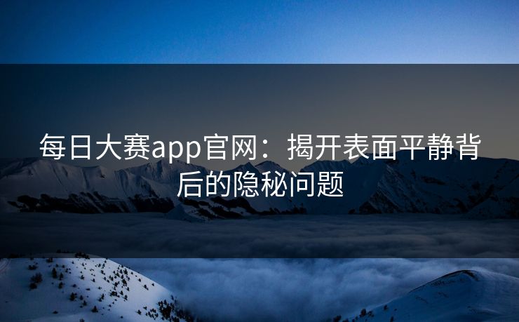 每日大赛app官网:揭开表面平静背后的隐秘问题 每日大赛app官网:揭开表面平静背后的隐秘问题