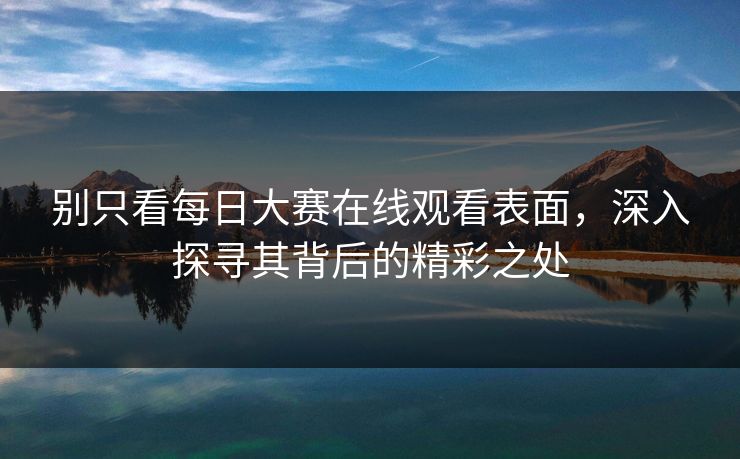 别只看每日大赛在线观看表面,深入探寻其背后的精彩之处 别只看每日大赛在线观看表面,深入探寻其背后的精彩之处