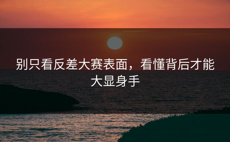 别只看反差大赛表面，看懂背后才能大显身手