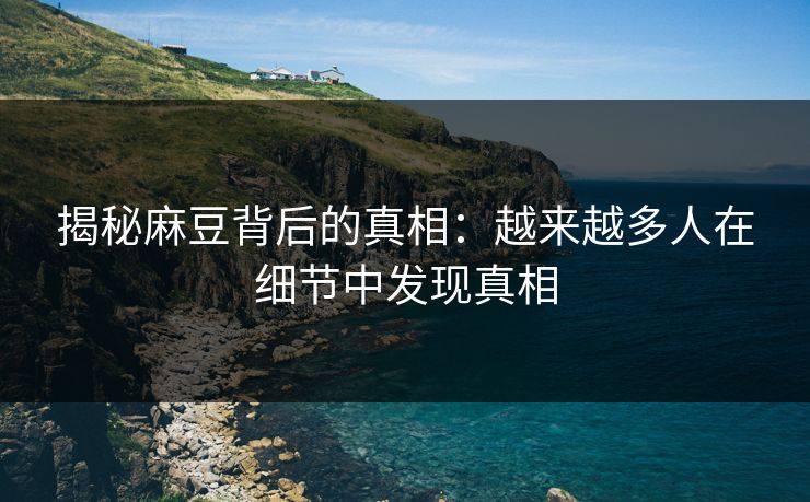 揭秘麻豆背后的真相：越来越多人在细节中发现真相
