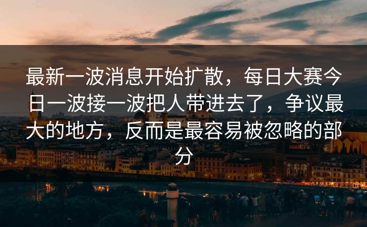 最新一波消息开始扩散,每日大赛今日一波接一波把人带进去了,争议最大的地方,反而是最容易被忽略的部分 最新一波消息开始扩散,每日大赛今日一波接一波把人带进去了,争议最大的地方,反而是最容易被忽略的部分