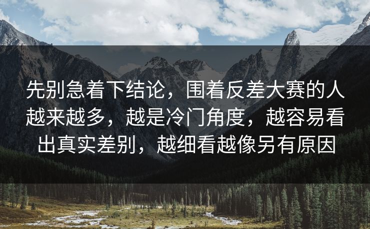 先别急着下结论,围着反差大赛的人越来越多,越是冷门角度,越容易看出真实差别,越细看越像另有原因 先别急着下结论,围着反差大赛的人越来越多,越是冷门角度,越容易看出真实差别,越细看越像另有原因